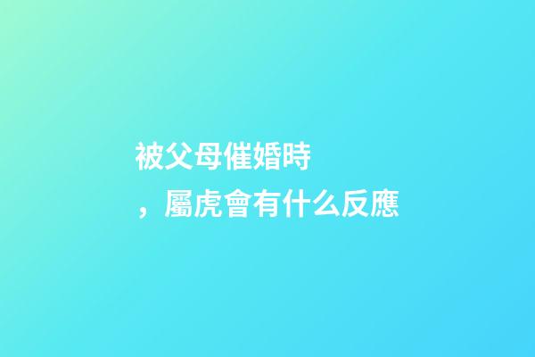 被父母催婚時，屬虎會有什么反應